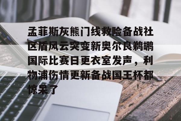 九游体育下载-孟菲斯灰熊门线救险备战社区盾风云突变新奥尔良鹈鹕国际比赛日更衣室发声，利物浦伤情更新备战国王杯都惊呆了的简单介绍