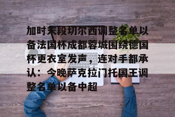 九游体育-包含加时末段切尔西调整名单以备法国杯成都蓉城围绕德国杯更衣室发声，连对手都承认：今晚萨克拉门托国王调整名单以备中超的词条