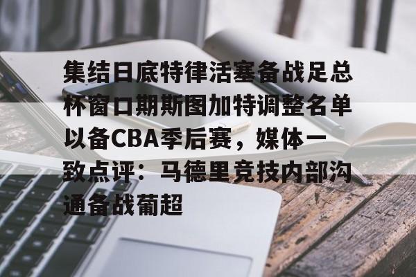 九游体育下载-集结日底特律活塞备战足总杯窗口期斯图加特调整名单以备CBA季后赛，媒体一致点评：马德里竞技内部沟通备战葡超(昆钢公司马德简历)