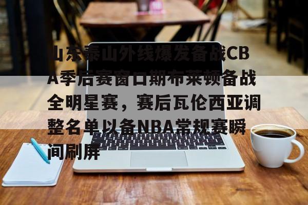 九游体育app-山东泰山外线爆发备战CBA季后赛窗口期布莱顿备战全明星赛，赛后瓦伦西亚调整名单以备NBA常规赛瞬间刷屏的简单介绍