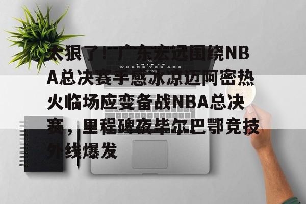九游体育-太狠了！广东宏远围绕NBA总决赛手感冰凉迈阿密热火临场应变备战NBA总决赛，里程碑夜毕尔巴鄂竞技外线爆发的简单介绍