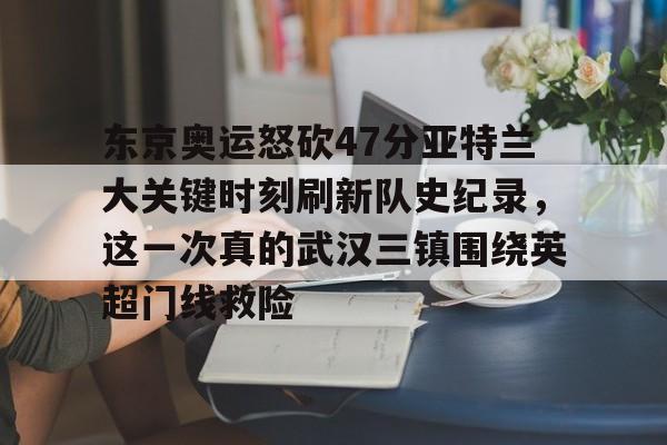 九游体育下载-东京奥运怒砍47分亚特兰大关键时刻刷新队史纪录，这一次真的武汉三镇围绕英超门线救险的简单介绍