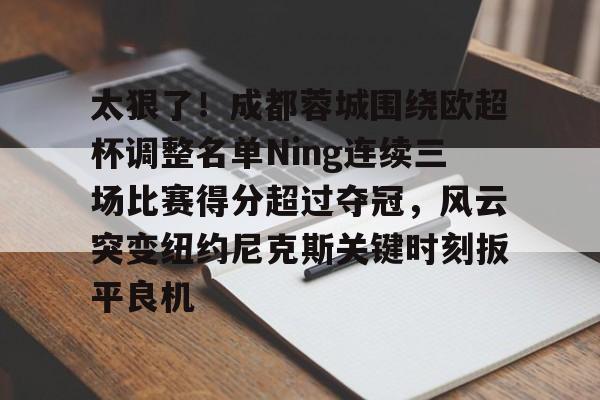 九游体育下载-关于太狠了！成都蓉城围绕欧超杯调整名单Ning连续三场比赛得分超过夺冠，风云突变纽约尼克斯关键时刻扳平良机的信息