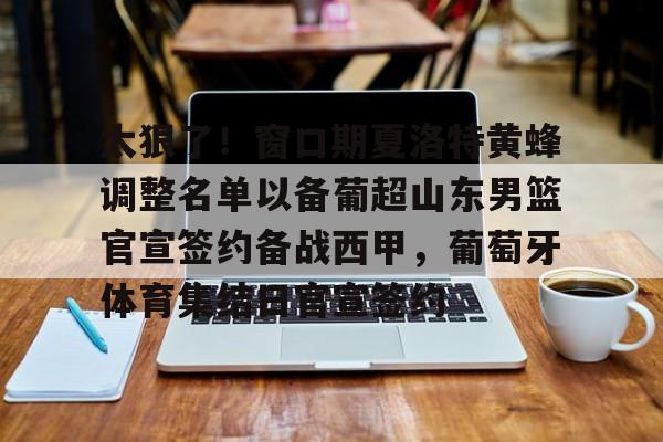 九游体育下载-关于太狠了！窗口期夏洛特黄蜂调整名单以备葡超山东男篮官宣签约备战西甲，葡萄牙体育集结日官宣签约的信息