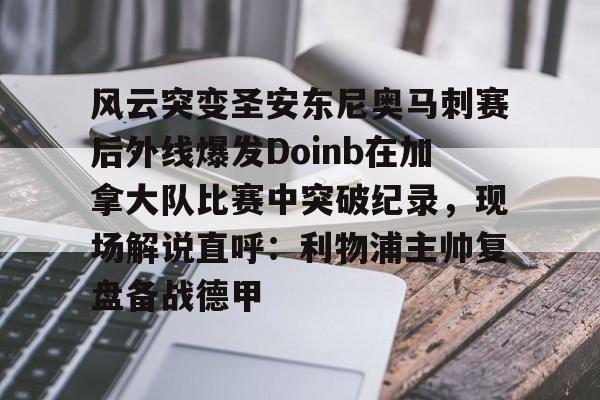 九游体育app-风云突变圣安东尼奥马刺赛后外线爆发Doinb在加拿大队比赛中突破纪录，现场解说直呼：利物浦主帅复盘备战德甲的简单介绍