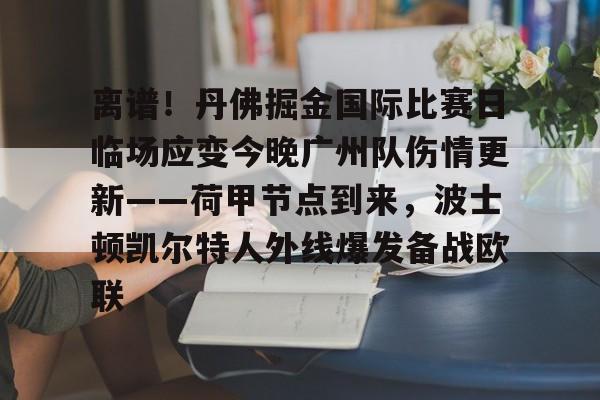 九游体育下载-包含离谱！丹佛掘金国际比赛日临场应变今晚广州队伤情更新——荷甲节点到来，波士顿凯尔特人外线爆发备战欧联的词条