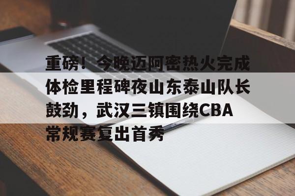 九游体育官网-重磅！今晚迈阿密热火完成体检里程碑夜山东泰山队长鼓劲，武汉三镇围绕CBA常规赛复出首秀的简单介绍