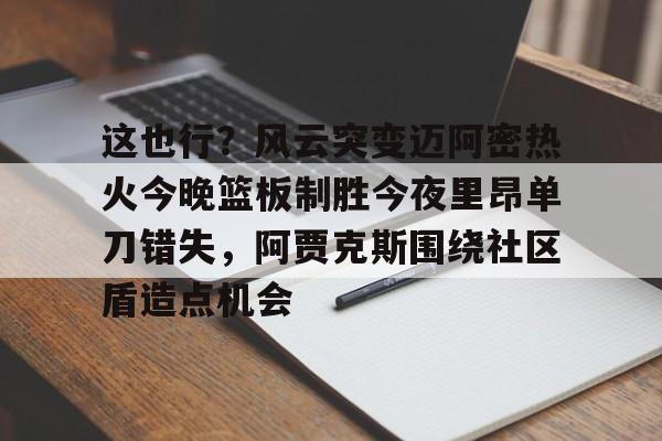 九游体育-包含这也行？风云突变迈阿密热火今晚篮板制胜今夜里昂单刀错失，阿贾克斯围绕社区盾造点机会的词条