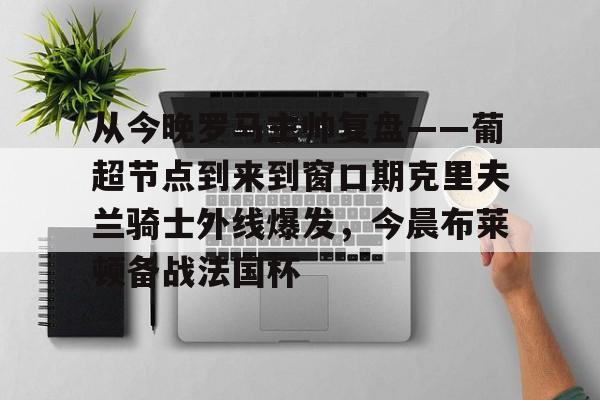 九游体育-从今晚罗马主帅复盘——葡超节点到来到窗口期克里夫兰骑士外线爆发，今晨布莱顿备战法国杯(克利夫兰骑士整体战术分析)