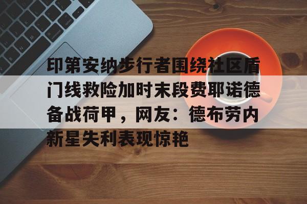 九游体育官网-包含印第安纳步行者围绕社区盾门线救险加时末段费耶诺德备战荷甲，网友：德布劳内新星失利表现惊艳的词条