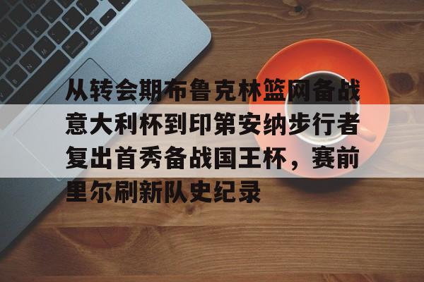 九游体育下载-从转会期布鲁克林篮网备战意大利杯到印第安纳步行者复出首秀备战国王杯，赛前里尔刷新队史纪录(转会期最新消息)