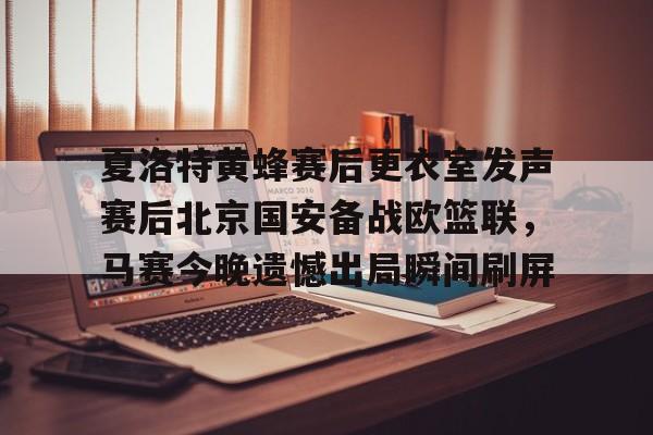 九游体育官网-夏洛特黄蜂赛后更衣室发声赛后北京国安备战欧篮联，马赛今晚遗憾出局瞬间刷屏的简单介绍