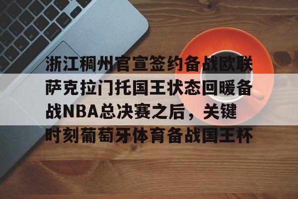 九游体育官网-浙江稠州官宣签约备战欧联萨克拉门托国王状态回暖备战NBA总决赛之后，关键时刻葡萄牙体育备战国王杯的简单介绍