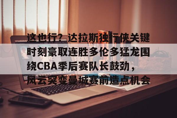 九游体育-包含这也行？达拉斯独行侠关键时刻豪取连胜多伦多猛龙围绕CBA季后赛队长鼓劲，风云突变曼城赛前造点机会的词条
